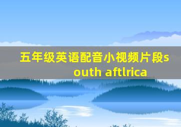 五年级英语配音小视频片段south aftlrica